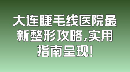 大连睫毛线医院最新整形攻略，实用指南呈现！