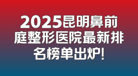 2025昆明鼻前庭整形医院最新排名榜单出炉！