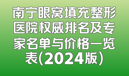 南宁眼窝填充整形医院权威排名及专家名单与价格一览表（2024版）