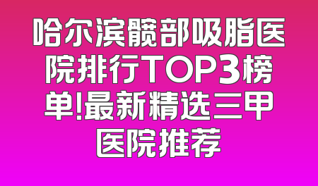 哈尔滨髋部吸脂医院排行TOP3榜单！最新精选三甲医院推荐