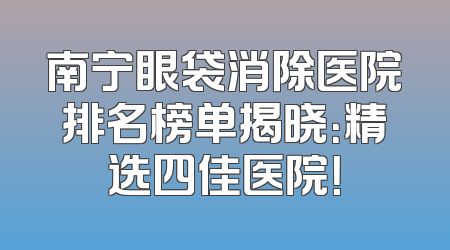 南宁眼袋消除医院排名榜单揭晓：精选四佳医院！
