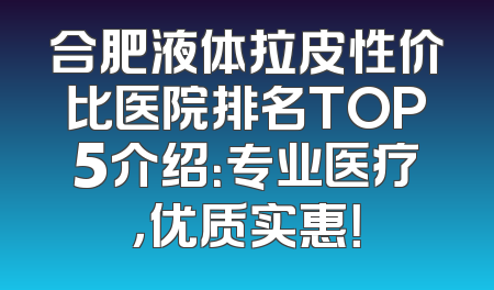 合肥液体拉皮性价比医院排名TOP5介绍：专业医疗，优质实惠！