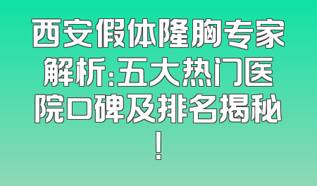 西安假体隆胸专家解析：五大热门医院口碑及排名揭秘！