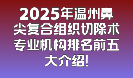 2025年温州鼻尖复合组织切除术专业机构排名前五大介绍！