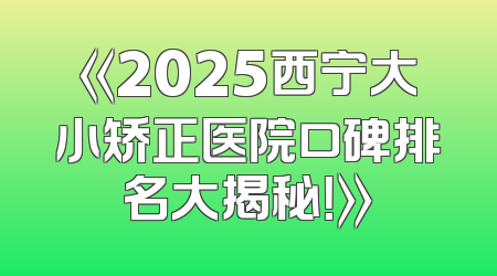 《2025西宁大小矫正医院口碑排名大揭秘！》