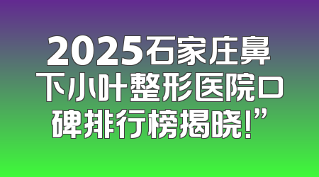 2025石家庄鼻下小叶整形医院口碑排行榜揭晓！”