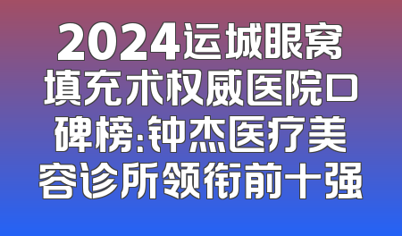 2024运城眼窝填充术权威医院口碑榜：钟杰医疗美容诊所领衔前十强