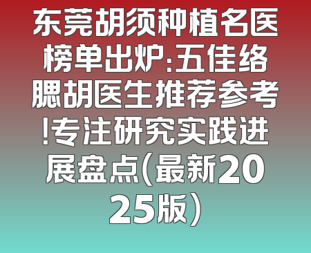 东莞胡须种植名医榜单出炉：五佳络腮胡医生推荐参考！专注研究实践进展盘点（最新2025版）