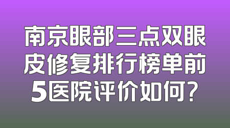 南京眼部三点双眼皮修复排行榜单前5医院评价如何？