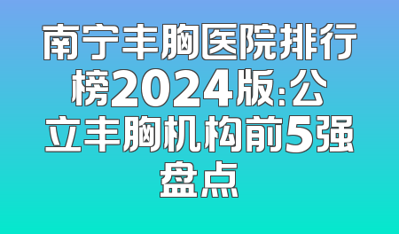 南宁丰胸医院排行榜2024版：公立丰胸机构前5强盘点