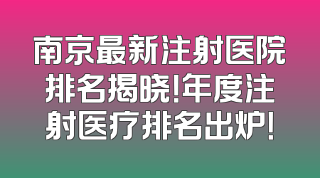 南京最新注射医院排名揭晓！年度注射医疗排名出炉！