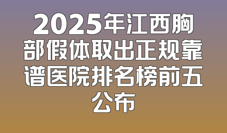 2025年江西胸部假体取出正规靠谱医院排名榜前五公布