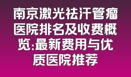 南京激光祛汗管瘤医院排名及收费概览：最新费用与优质医院推荐