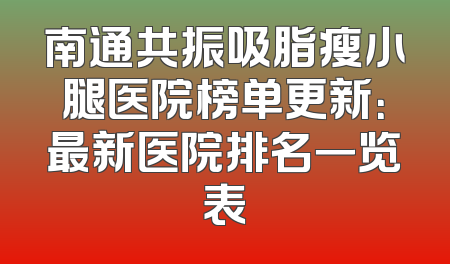 南通共振吸脂瘦小腿医院榜单更新：最新医院排名一览表