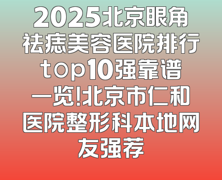 2025北京眼角祛痣美容医院排行top10强靠谱一览！北京市仁和医院整形科本地网友强荐