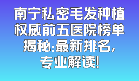 南宁私密毛发种植权威前五医院榜单揭秘：最新排名，专业解读！