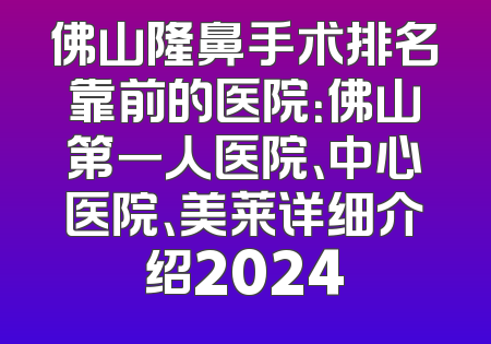 佛山隆鼻手术排名靠前的医院：佛山第一人医院、中心医院、美莱详细介绍2024