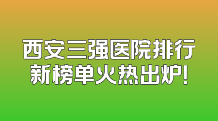 西安三强医院排行新榜单火热出炉！