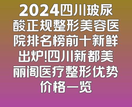 2024四川玻尿酸正规整形美容医院排名榜前十新鲜出炉！四川新都美丽阁医疗整形优势价格一览