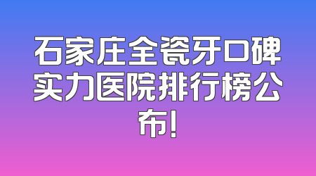 石家庄全瓷牙口碑实力医院排行榜公布!