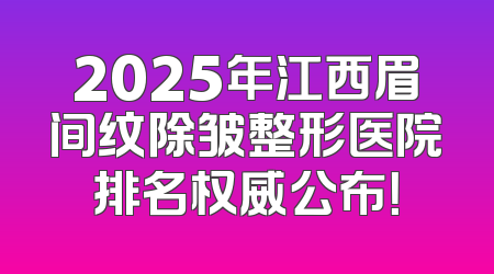 2025年江西眉间纹除皱整形医院排名权威公布！