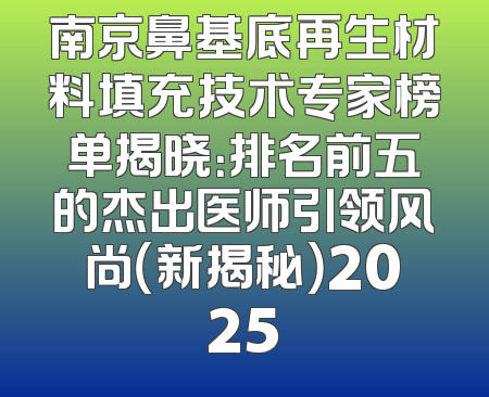 南京鼻基底再生材料填充技术专家榜单揭晓：排名前五的杰出医师引领风尚（新揭秘）2025