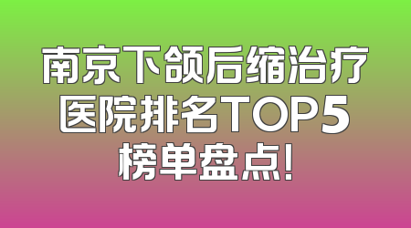 南京下颌后缩治疗医院排名TOP5榜单盘点！