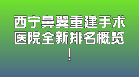 西宁鼻翼重建手术医院全新排名概览！