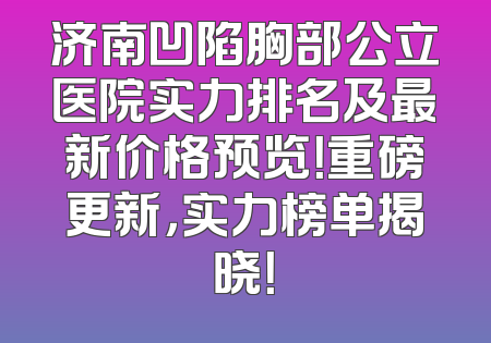济南凹陷胸部公立医院实力排名及最新价格预览！重磅更新，实力榜单揭晓！