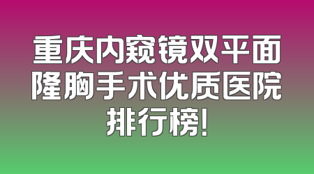 重庆内窥镜双平面隆胸手术优质医院排行榜！