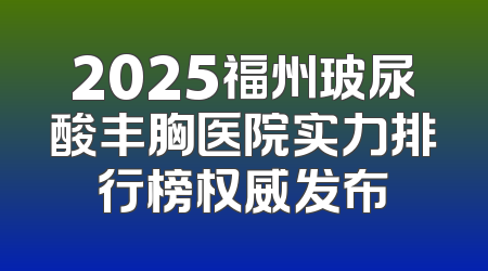 2025福州玻尿酸丰胸医院实力排行榜权威发布