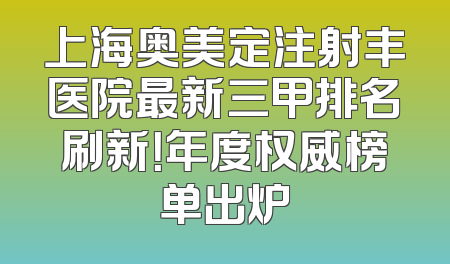 上海奥美定注射丰医院最新三甲排名刷新！年度权威榜单出炉