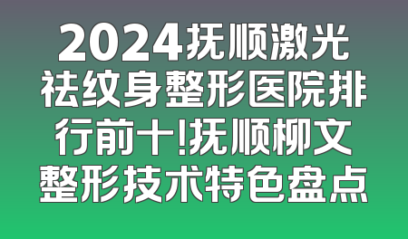 2024抚顺激光祛纹身整形医院排行前十！抚顺柳文整形技术特色盘点