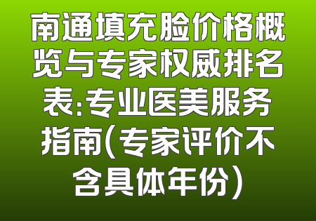 南通填充脸价格概览与专家权威排名表：专业医美服务指南（专家评价不含具体年份）