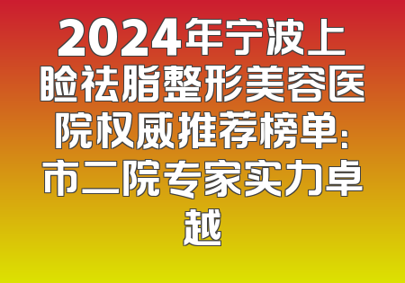 2024年宁波上睑祛脂整形美容医院权威推荐榜单：市二院专家实力卓越
