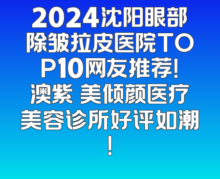 2024沈阳眼部除皱拉皮医院TOP10网友推荐！澳紫汣美倾颜医疗美容诊所好评如潮！