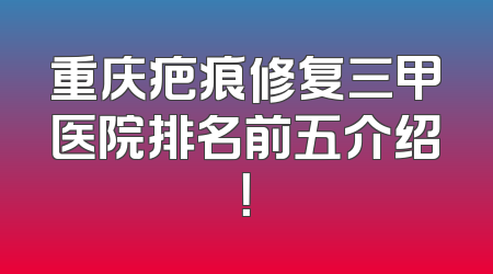 重庆疤痕修复三甲医院排名前五介绍！