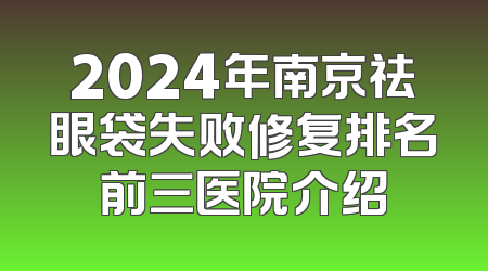 2024年南京祛眼袋失败修复排名前三医院介绍