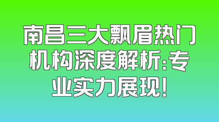 南昌三大飘眉热门机构深度解析：专业实力展现！