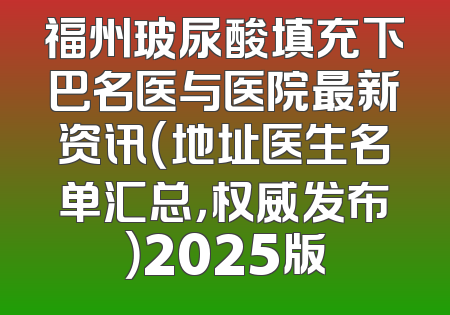 福州玻尿酸填充下巴名医与医院最新资讯（地址医生名单汇总，权威发布）2025版