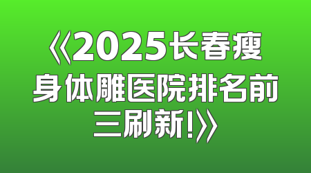 《2025长春瘦身体雕医院排名前三刷新!》
