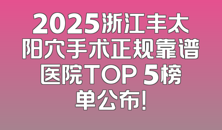 2025浙江丰太阳穴手术正规靠谱医院TOP 5榜单公布！