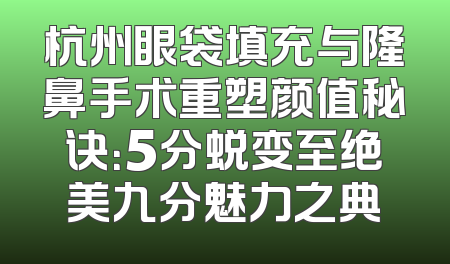 杭州眼袋填充与隆鼻手术重塑颜值秘诀：5分蜕变至绝美九分魅力之典