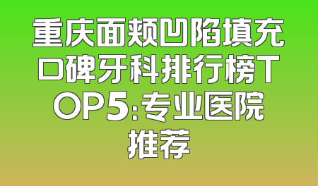 重庆面颊凹陷填充口碑牙科排行榜TOP5：专业医院推荐