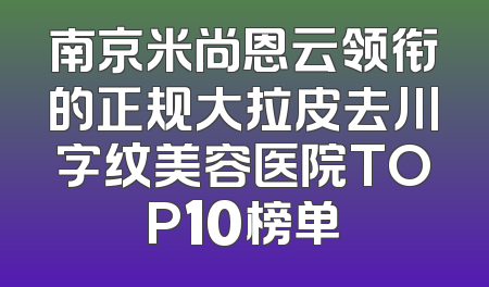 南京米尚恩云领衔的正规大拉皮去川字纹美容医院TOP10榜单