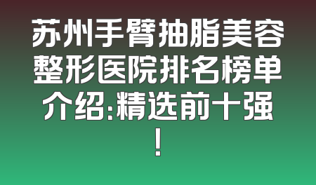 苏州手臂抽脂美容整形医院排名榜单介绍：精选前十强！