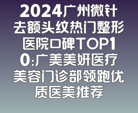 2024广州微针去额头纹热门整形医院口碑TOP10：广美美妍医疗美容门诊部领跑优质医美推荐