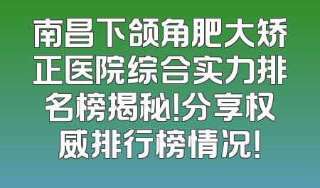南昌下颌角肥大矫正医院综合实力排名榜揭秘！分享权威排行榜情况！