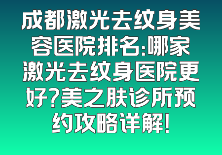 成都激光去纹身美容医院排名：哪家激光去纹身医院更好？美之肤诊所预约攻略详解！