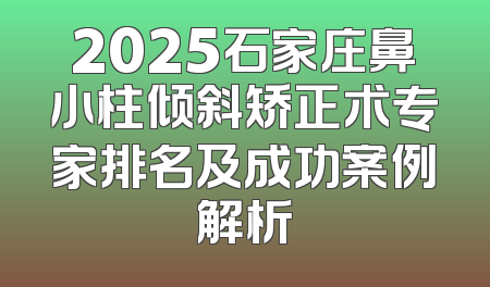 2025石家庄鼻小柱倾斜矫正术专家排名及成功案例解析